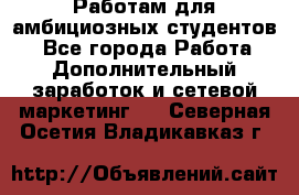 Работам для амбициозных студентов. - Все города Работа » Дополнительный заработок и сетевой маркетинг   . Северная Осетия,Владикавказ г.